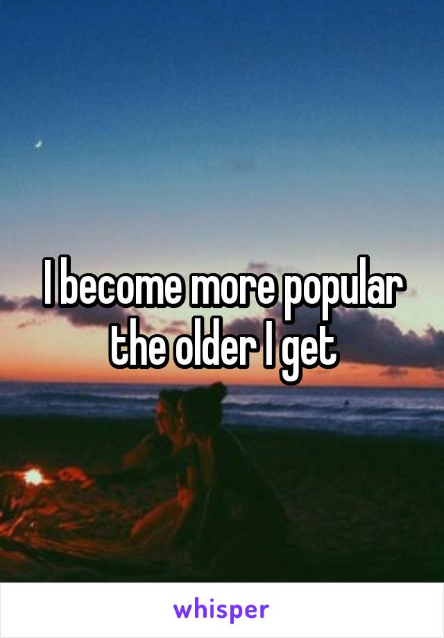 I become more popular the older I get