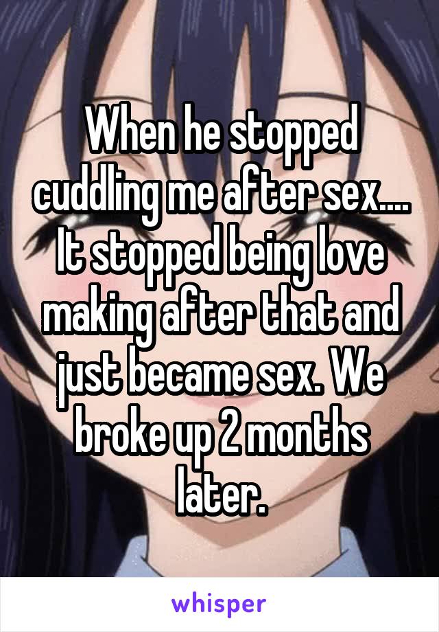 When he stopped cuddling me after sex.... It stopped being love making after that and just became sex. We broke up 2 months later.