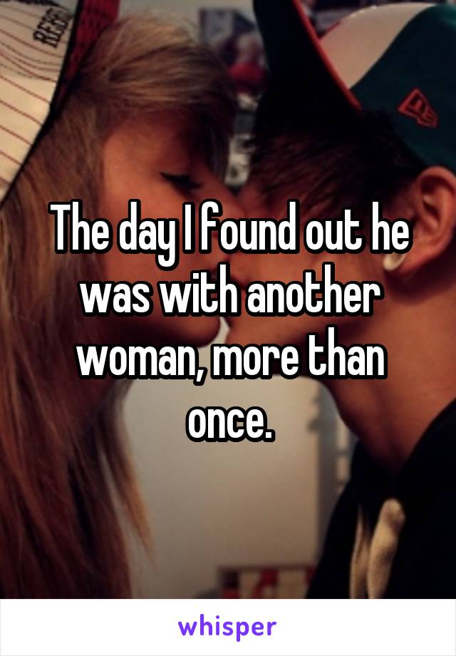 The day I found out he was with another woman, more than once.