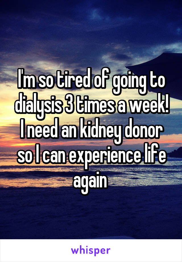 I'm so tired of going to dialysis 3 times a week! I need an kidney donor so I can experience life again 