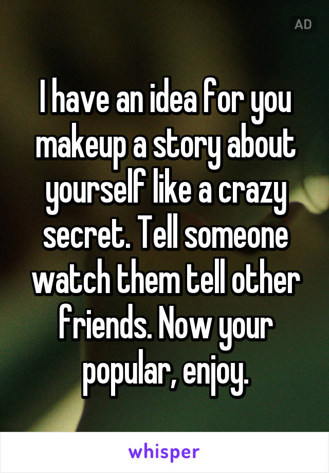 I have an idea for you makeup a story about yourself like a crazy secret. Tell someone watch them tell other friends. Now your popular, enjoy.