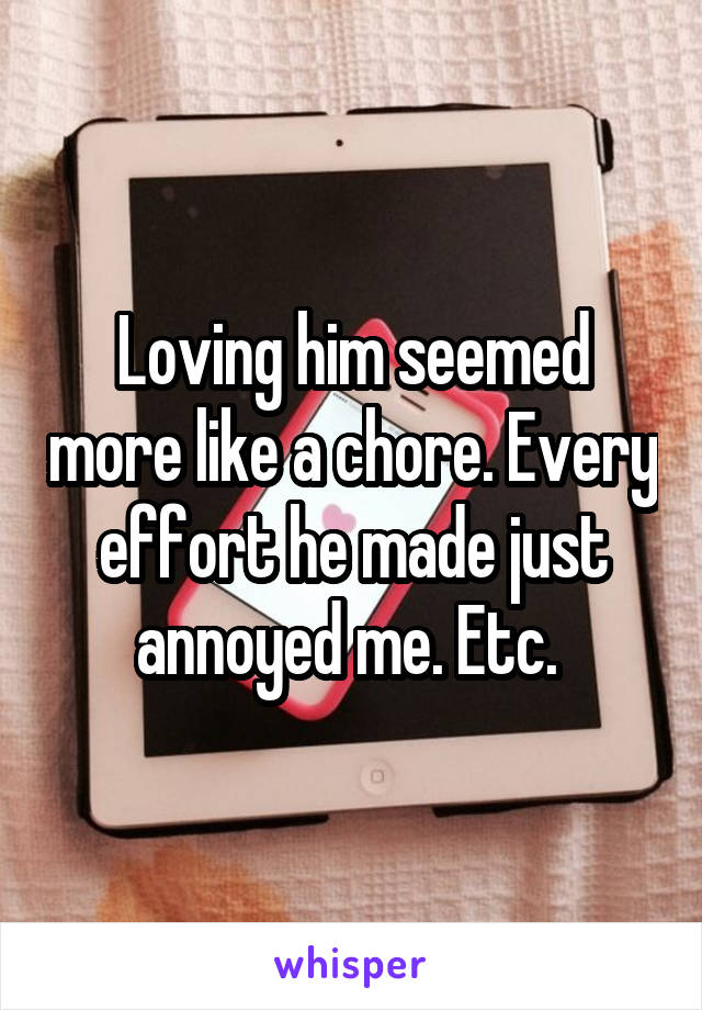 Loving him seemed more like a chore. Every effort he made just annoyed me. Etc. 