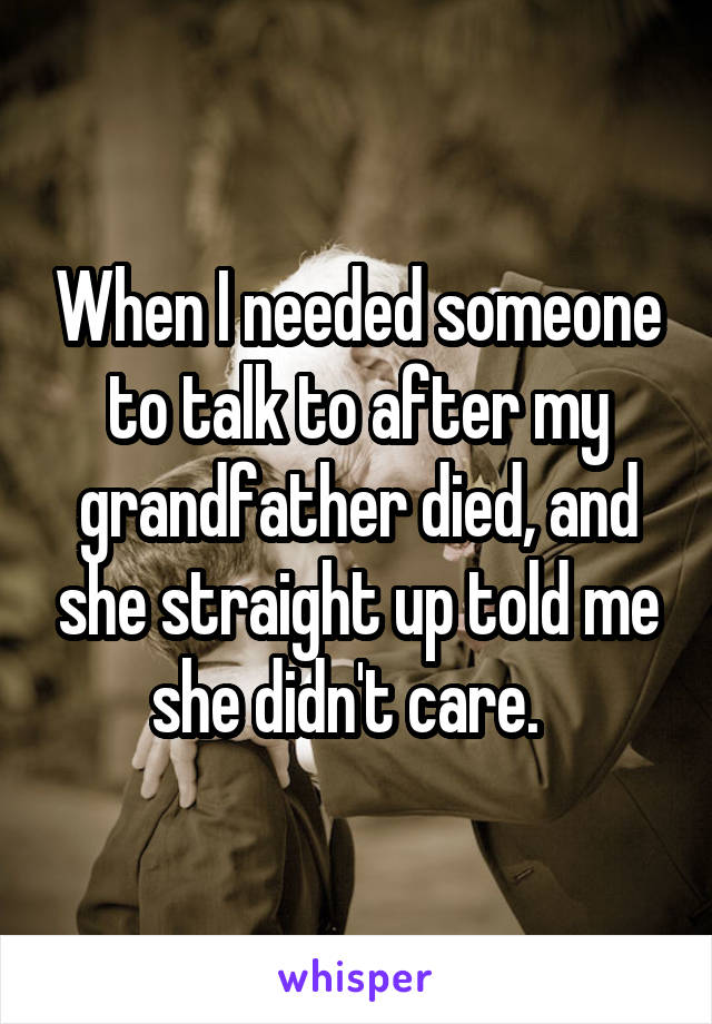 When I needed someone to talk to after my grandfather died, and she straight up told me she didn't care.  