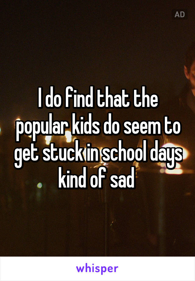 I do find that the popular kids do seem to get stuck in school days kind of sad 