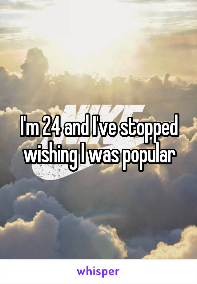 I'm 24 and I've stopped wishing I was popular