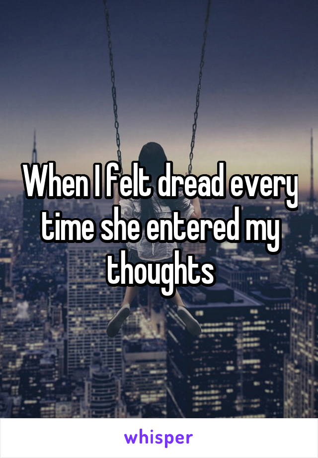 When I felt dread every time she entered my thoughts