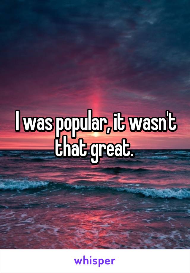 I was popular, it wasn't that great. 