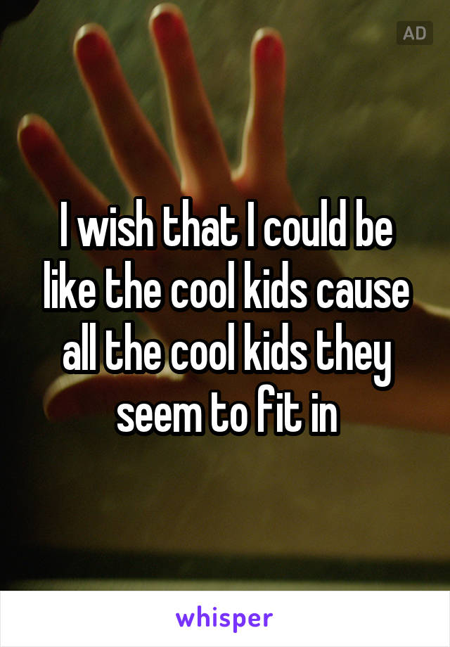 I wish that I could be like the cool kids cause all the cool kids they seem to fit in