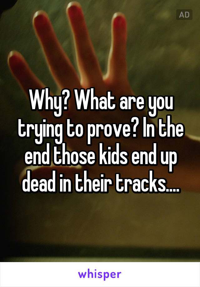 Why? What are you trying to prove? In the end those kids end up dead in their tracks....