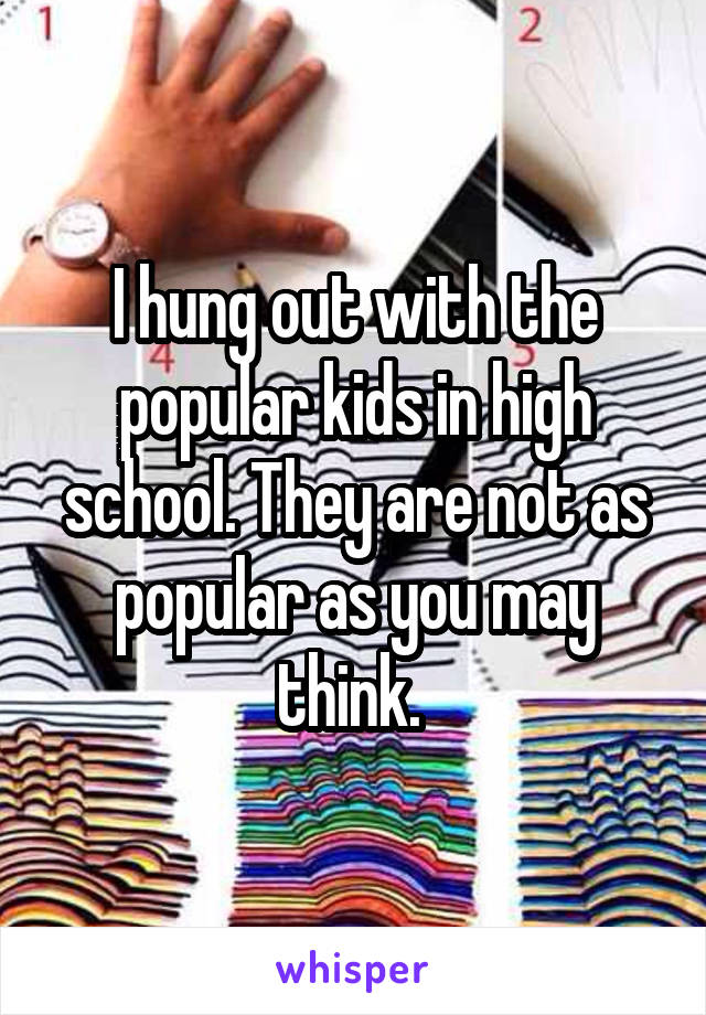 I hung out with the popular kids in high school. They are not as popular as you may think. 