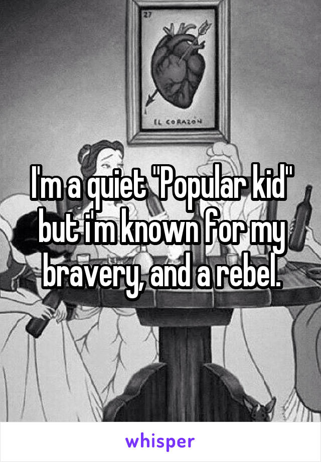 I'm a quiet "Popular kid" but i'm known for my bravery, and a rebel.