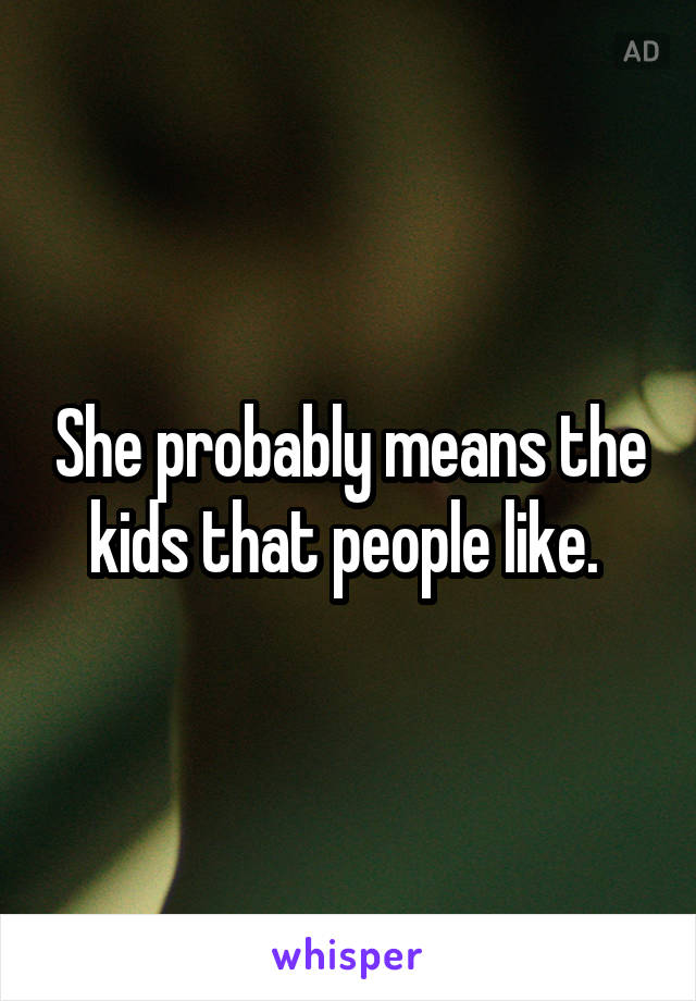 She probably means the kids that people like. 