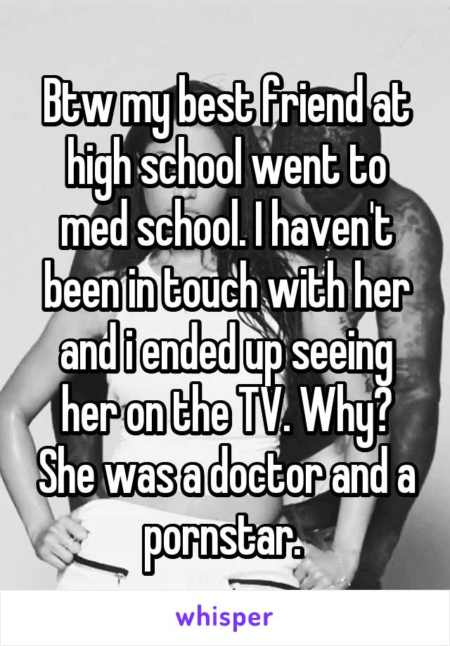 Btw my best friend at high school went to med school. I haven't been in touch with her and i ended up seeing her on the TV. Why? She was a doctor and a pornstar. 