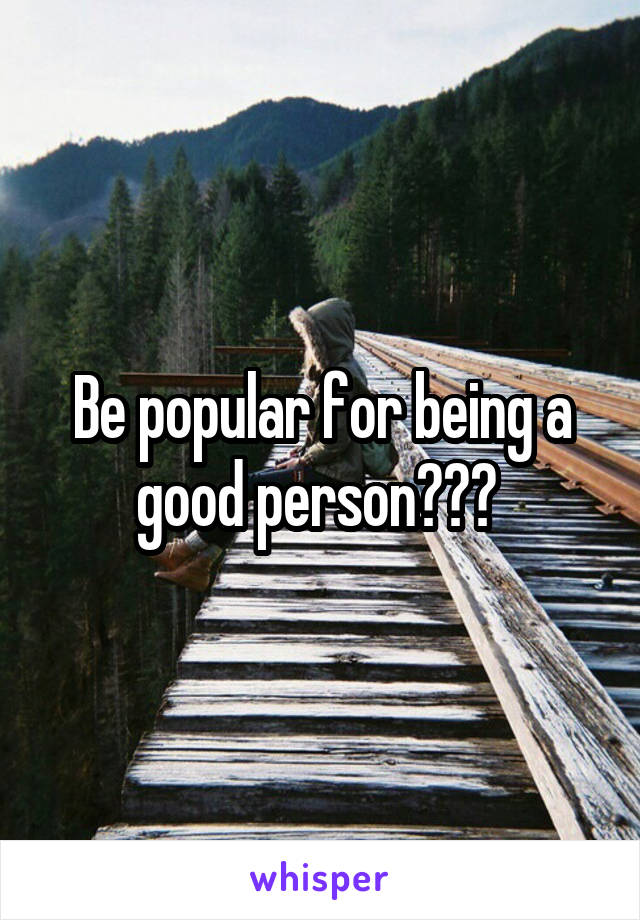 Be popular for being a good person??? 