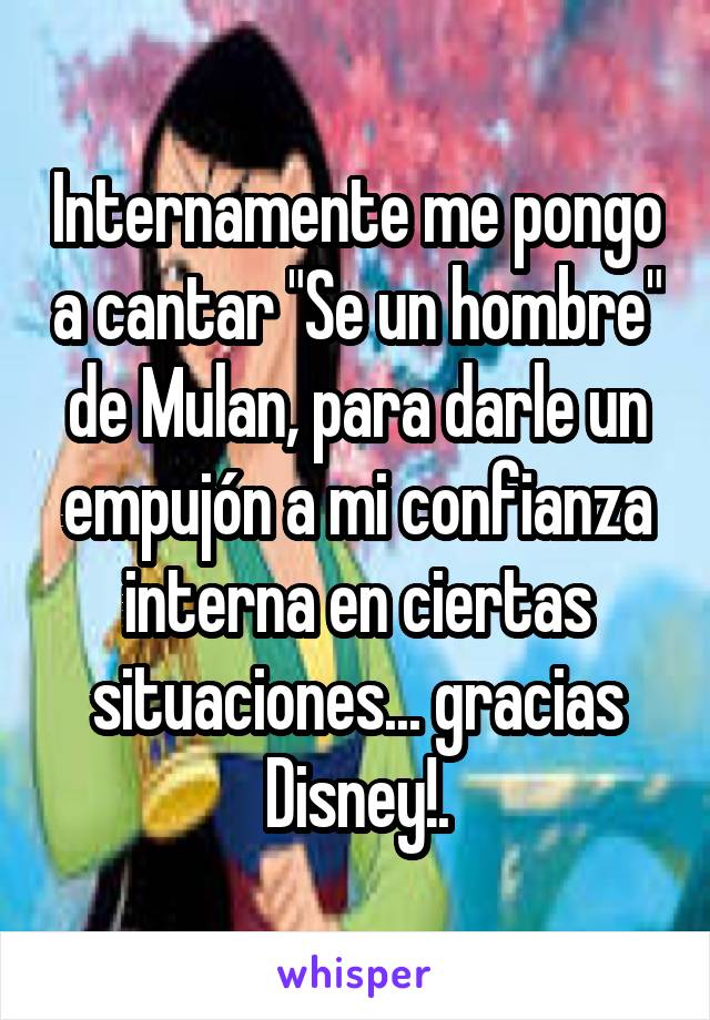 Internamente me pongo a cantar "Se un hombre" de Mulan, para darle un empujón a mi confianza interna en ciertas situaciones... gracias Disney!.