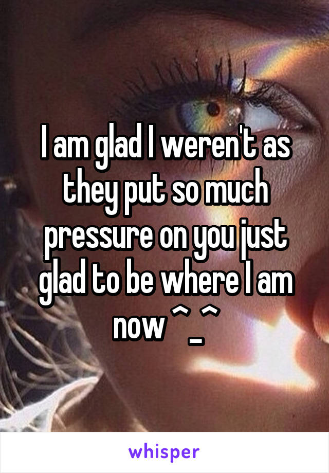 I am glad I weren't as they put so much pressure on you just glad to be where I am now ^_^