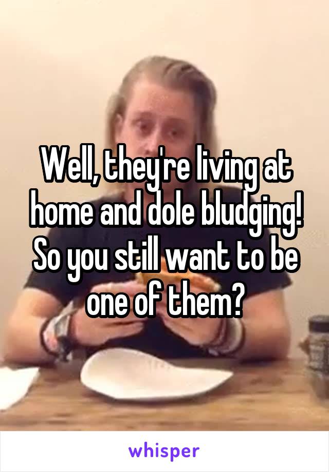 Well, they're living at home and dole bludging! So you still want to be one of them?