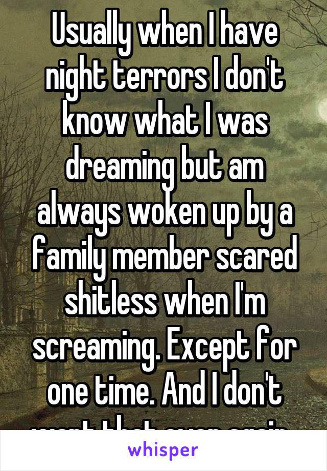 Usually when I have night terrors I don't know what I was dreaming but am always woken up by a family member scared shitless when I'm screaming. Except for one time. And I don't want that ever again..