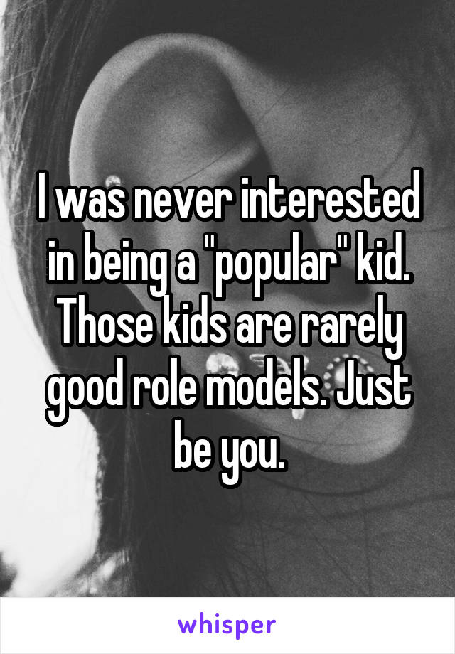 I was never interested in being a "popular" kid. Those kids are rarely good role models. Just be you.