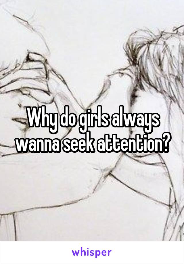 Why do girls always wanna seek attention?