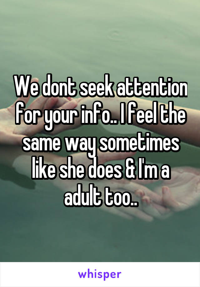 We dont seek attention for your info.. I feel the same way sometimes like she does & I'm a adult too..