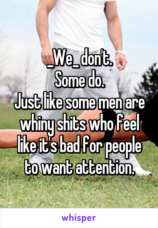 _We_ don't.
Some do.
Just like some men are whiny shits who feel like it's bad for people to want attention.