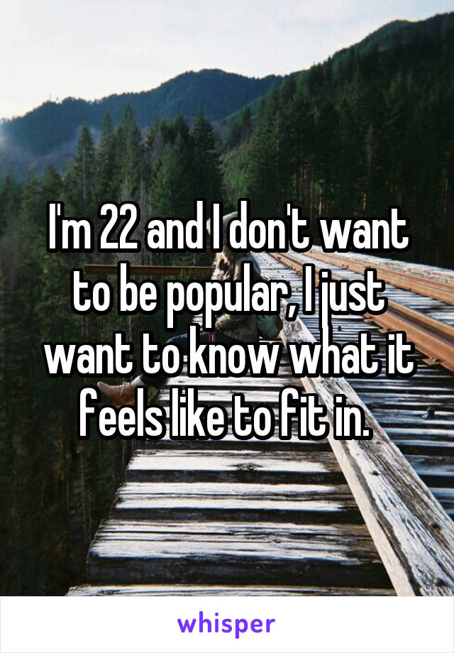 I'm 22 and I don't want to be popular, I just want to know what it feels like to fit in. 