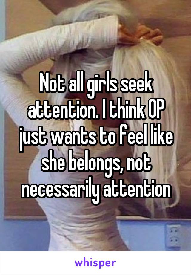 Not all girls seek attention. I think OP just wants to feel like she belongs, not necessarily attention