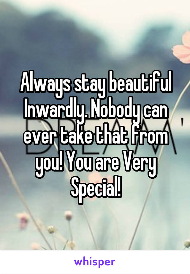 Always stay beautiful Inwardly. Nobody can ever take that from you! You are Very Special!