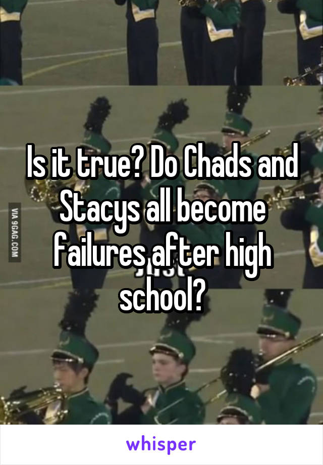 Is it true? Do Chads and Stacys all become failures after high school?