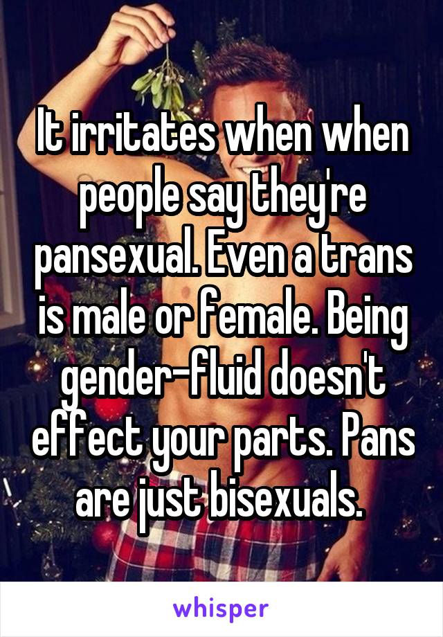 It irritates when when people say they're pansexual. Even a trans is male or female. Being gender-fluid doesn't effect your parts. Pans are just bisexuals. 