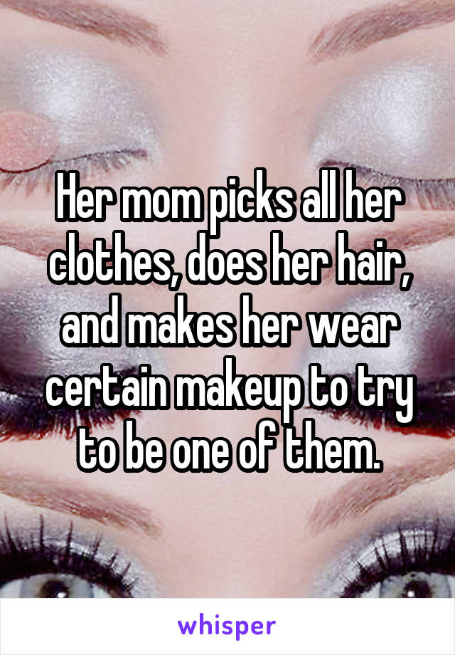 Her mom picks all her clothes, does her hair, and makes her wear certain makeup to try to be one of them.