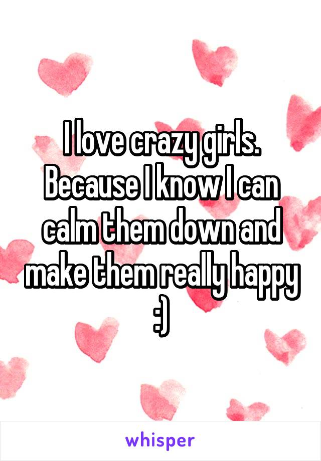 I love crazy girls. Because I know I can calm them down and make them really happy :)