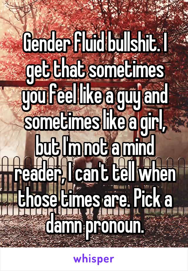 Gender fluid bullshit. I get that sometimes you feel like a guy and sometimes like a girl, but I'm not a mind reader, I can't tell when those times are. Pick a damn pronoun.