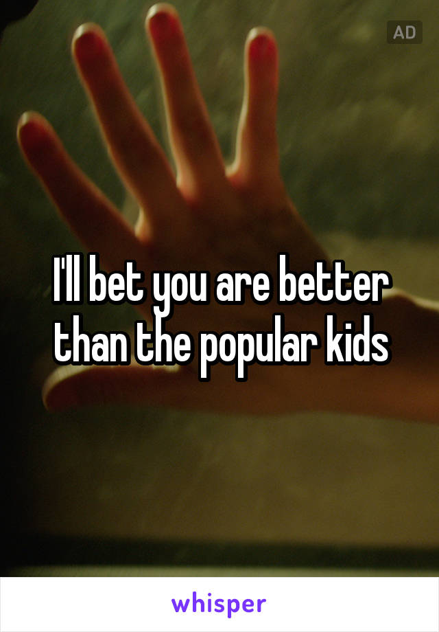 I'll bet you are better than the popular kids