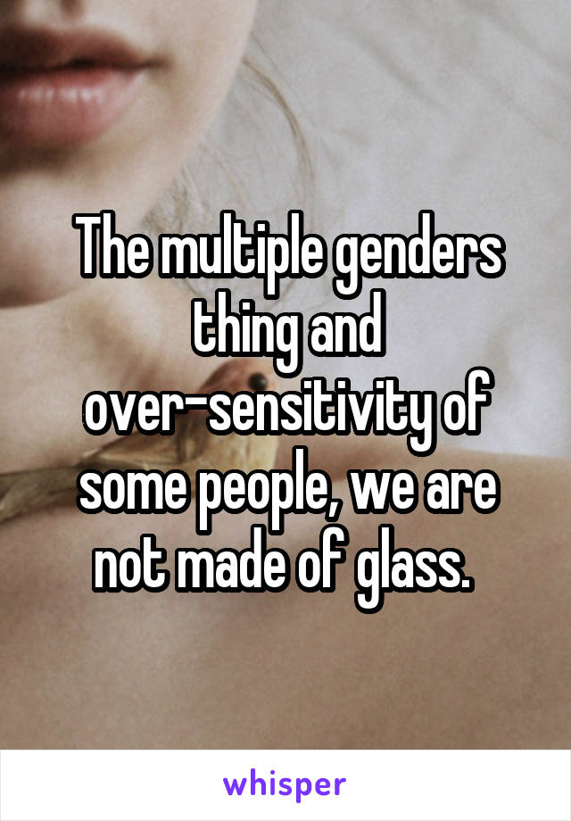 The multiple genders thing and over-sensitivity of some people, we are not made of glass. 