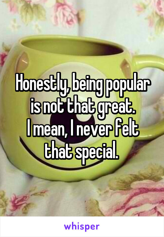 Honestly, being popular is not that great.
I mean, I never felt that special. 