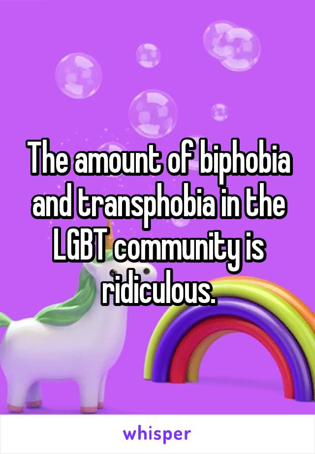 The amount of biphobia and transphobia in the LGBT community is ridiculous.