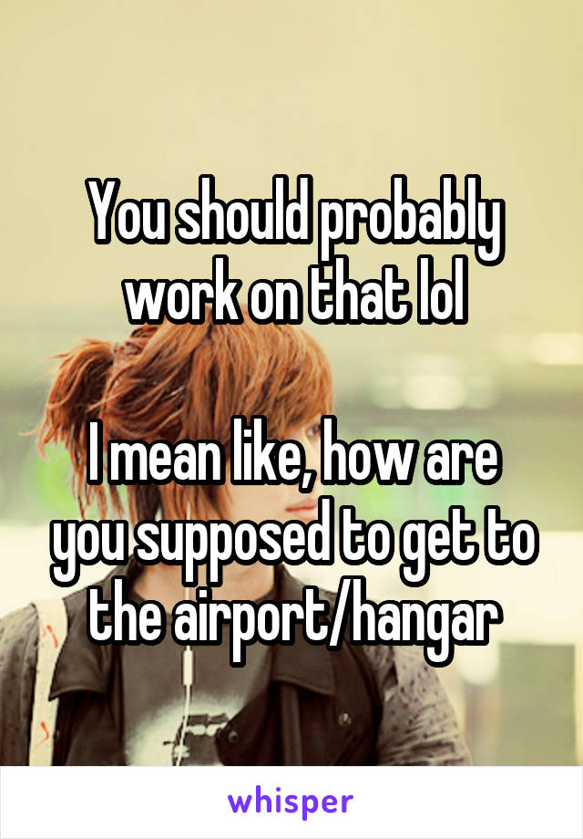 You should probably work on that lol

I mean like, how are you supposed to get to the airport/hangar