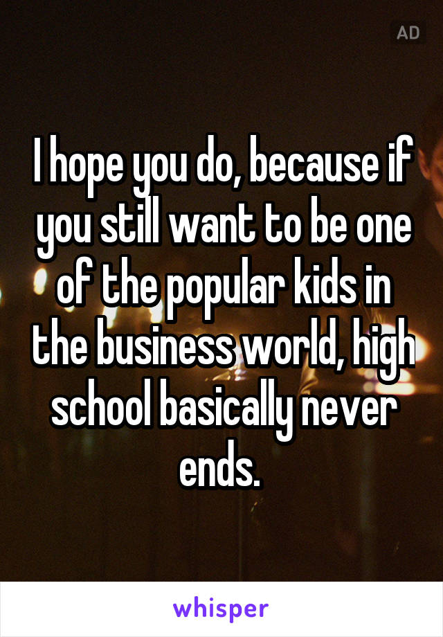 I hope you do, because if you still want to be one of the popular kids in the business world, high school basically never ends. 