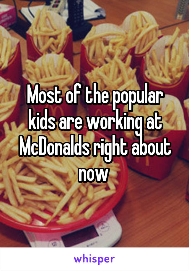 Most of the popular kids are working at McDonalds right about now 