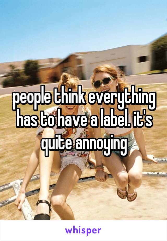people think everything has to have a label. it's quite annoying
