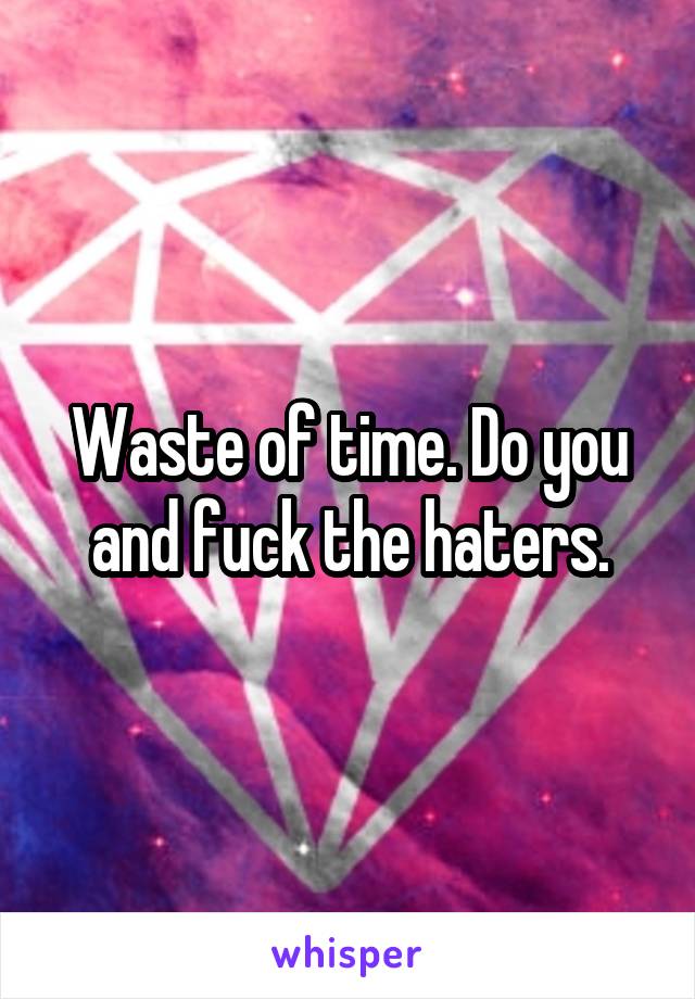 Waste of time. Do you and fuck the haters.