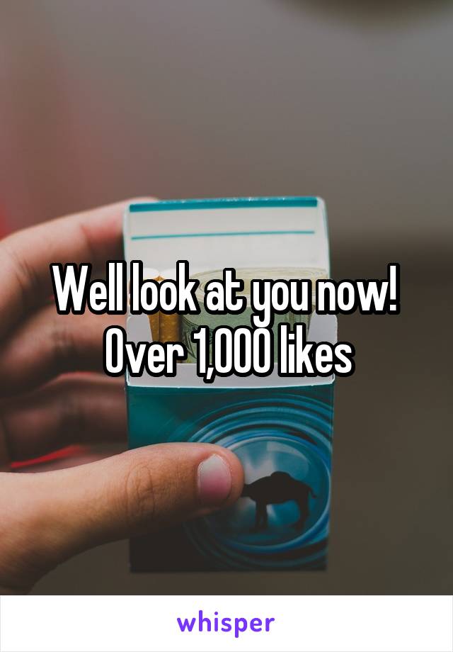 Well look at you now! 
Over 1,000 likes