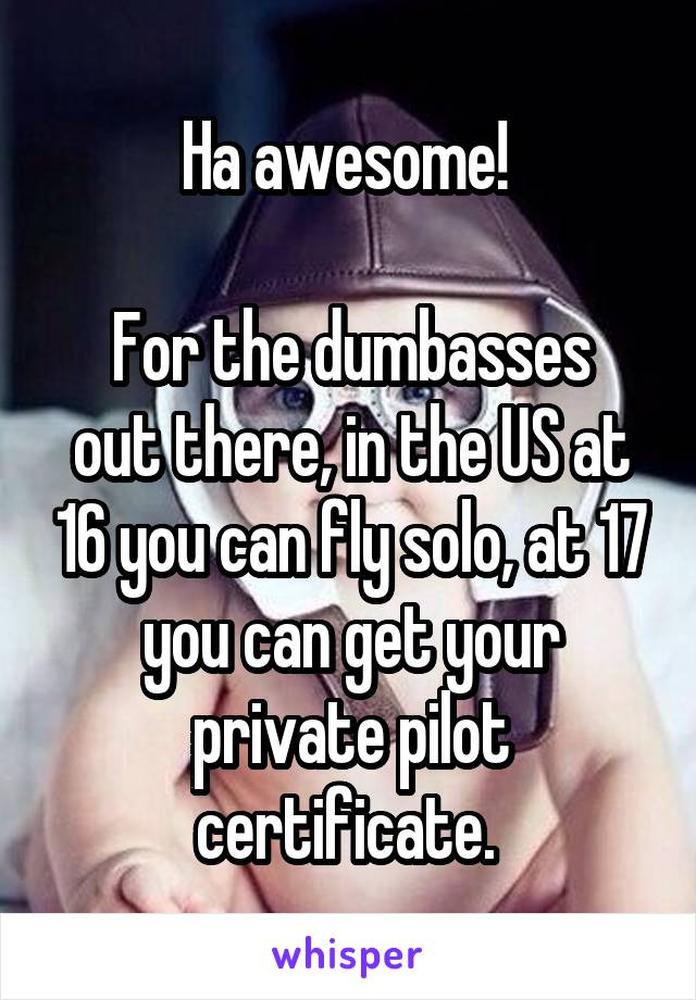 Ha awesome! 

For the dumbasses out there, in the US at 16 you can fly solo, at 17 you can get your private pilot certificate. 