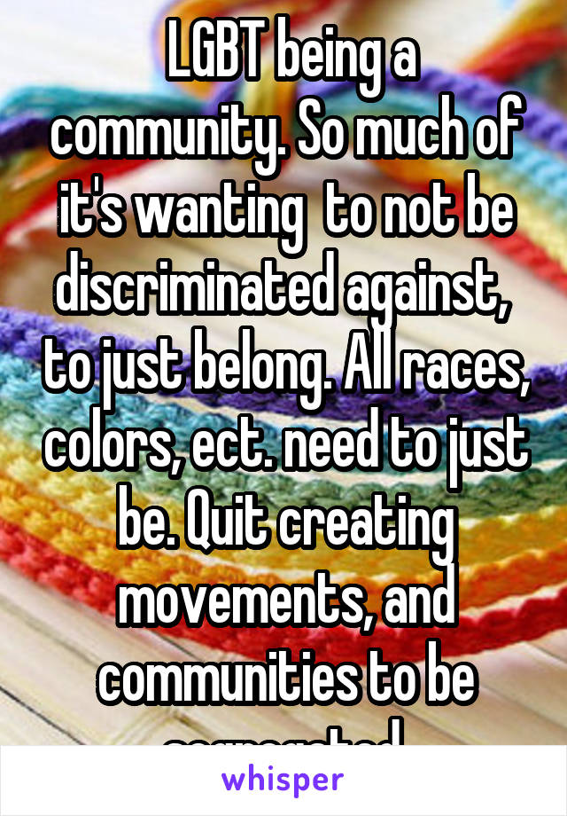  LGBT being a community. So much of it's wanting  to not be discriminated against,  to just belong. All races, colors, ect. need to just be. Quit creating movements, and communities to be segregated.