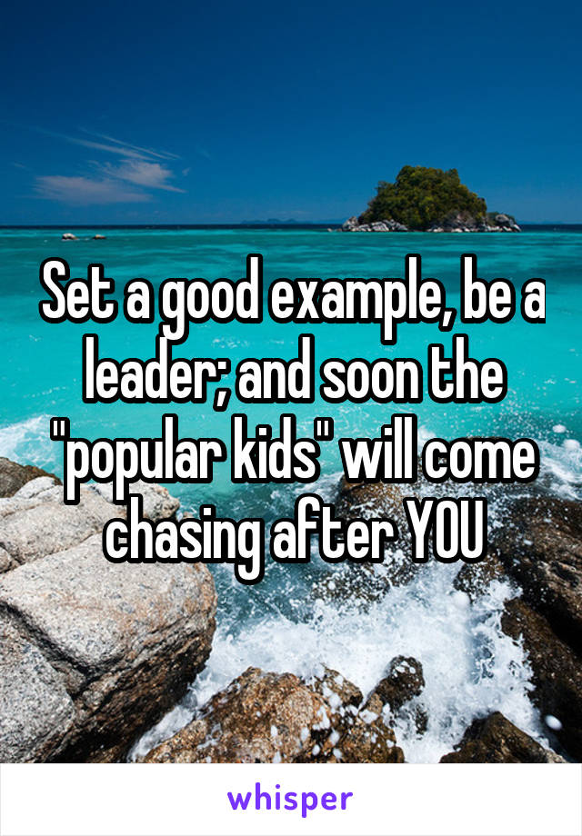 Set a good example, be a leader; and soon the "popular kids" will come chasing after YOU