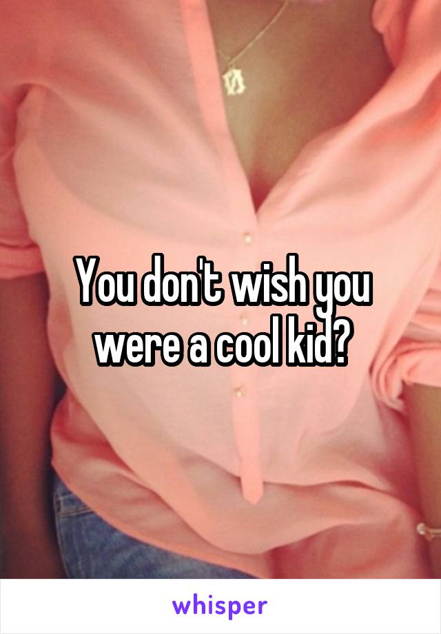 You don't wish you were a cool kid?