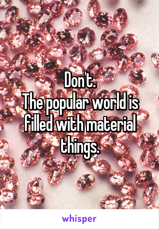 Don't.
The popular world is filled with material things.