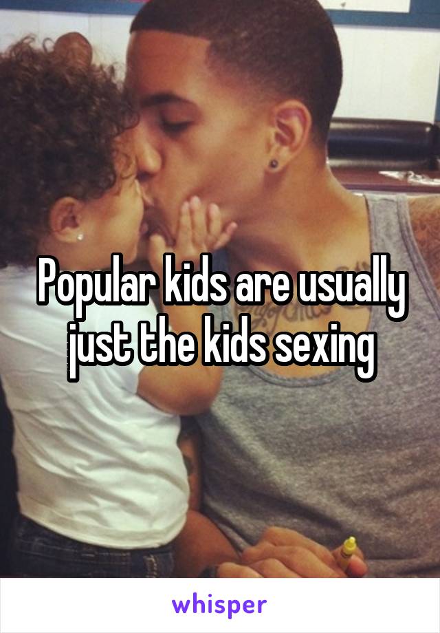 Popular kids are usually just the kids sexing